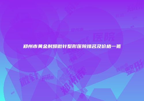 郑州市黄金射频微针整形医院排名及价格一览