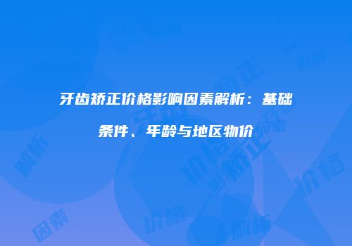 牙齿矫正价格影响因素解析：基础条件、年龄与地区物价