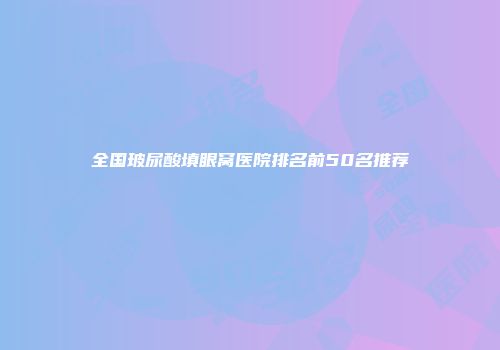 全国玻尿酸填眼窝医院排名前50名推荐
