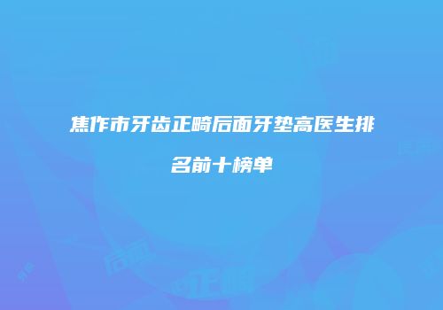 焦作市牙齿正畸后面牙垫高医生排名前十榜单