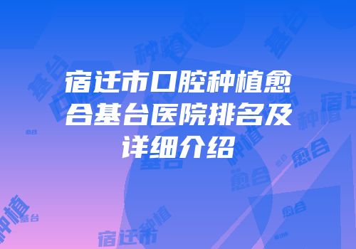 宿迁市口腔种植愈合基台医院排名及详细介绍