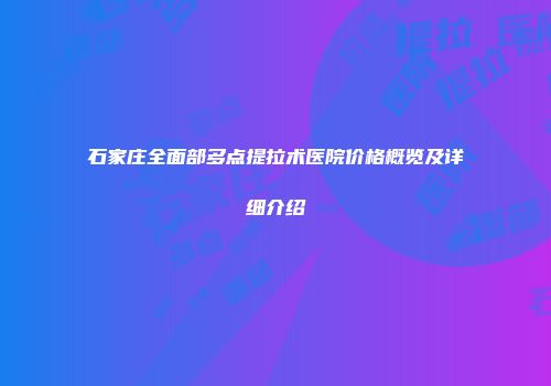 石家庄全面部多点提拉术医院价格概览及详细介绍