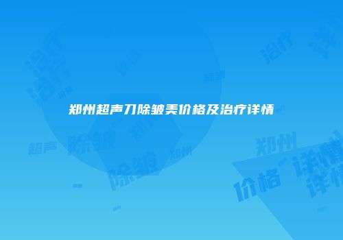 郑州超声刀除皱美价格及治疗详情