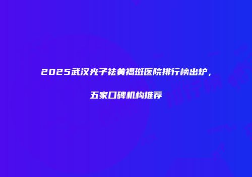2025武汉光子祛黄褐斑医院排行榜出炉，五家口碑机构推荐
