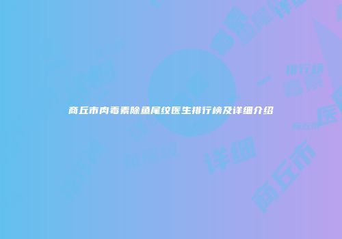 商丘市肉毒素除鱼尾纹医生排行榜及详细介绍