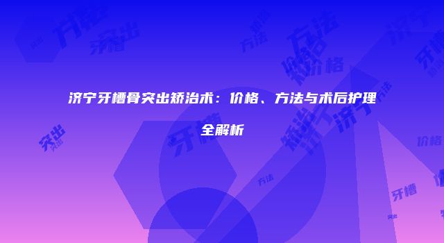 济宁牙槽骨突出矫治术：价格、方法与术后护理全解析