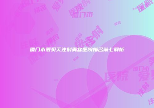 厦门市爱贝芙注射美容医院排名前七解析