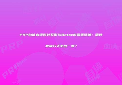 PRP自体血清微针整形与Botox肉毒素除皱：哪种除皱方式更胜一筹？