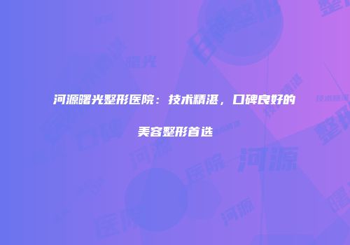 河源曙光整形医院：技术精湛，口碑良好的美容整形首选