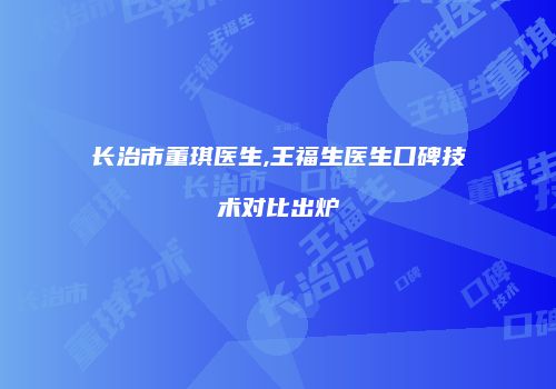长治市董琪医生,王福生医生口碑技术对比出炉