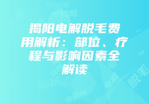 揭阳电解脱毛费用解析：部位、疗程与影响因素全解读