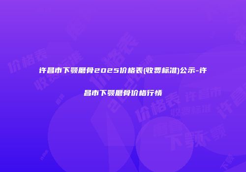 许昌市下颚磨骨2025价格表(收费标准)公示-许昌市下颚磨骨价格行情