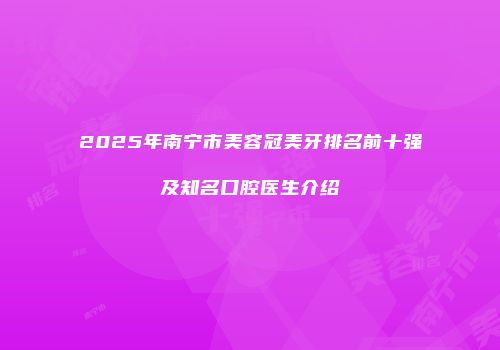 2025年南宁市美容冠美牙排名前十强及知名口腔医生介绍