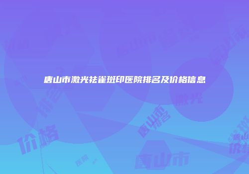 唐山市激光祛雀斑印医院排名及价格信息