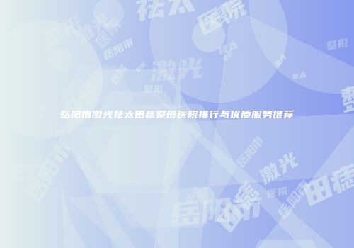 岳阳市激光祛太田痣整形医院排行与优质服务推荐