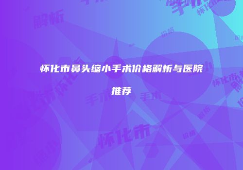 怀化市鼻头缩小手术价格解析与医院推荐