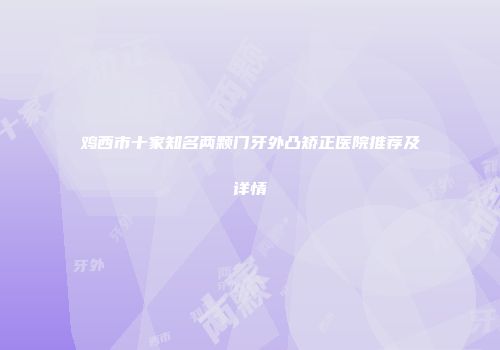 鸡西市十家知名两颗门牙外凸矫正医院推荐及详情