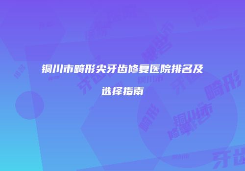 铜川市畸形尖牙齿修复医院排名及选择指南