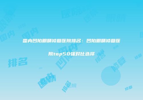 国内凹陷眼睛修复医院排名：凹陷眼睛修复医院top50强对比选择