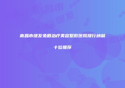 南昌市继发兔唇治疗美容整形医院排行榜前十位推荐