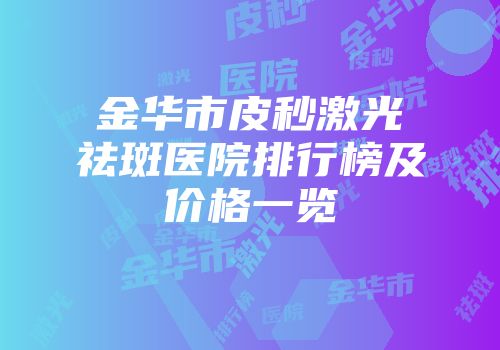 金华市皮秒激光祛斑医院排行榜及价格一览