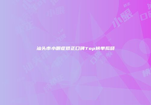 汕头市小眼症矫正口碑Top榜单揭晓