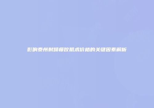 影响泰州射频瘦咬肌术价格的关键因素解析
