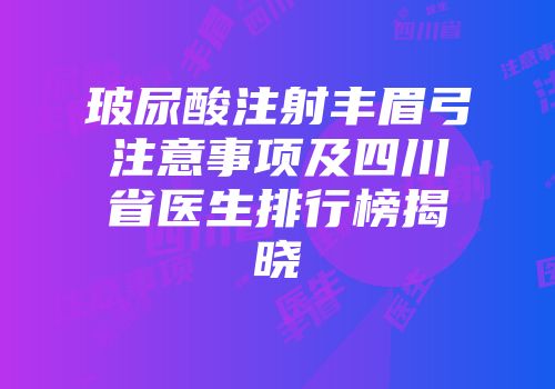 玻尿酸注射丰眉弓注意事项及四川省医生排行榜揭晓