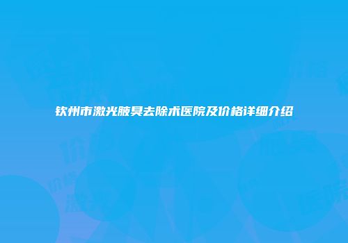 钦州市激光腋臭去除术医院及价格详细介绍