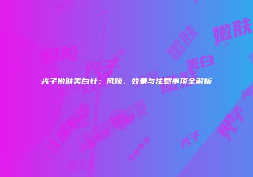 光子嫩肤美白针：风险、效果与注意事项全解析