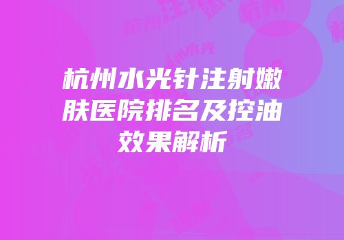 杭州水光针注射嫩肤医院排名及控油效果解析
