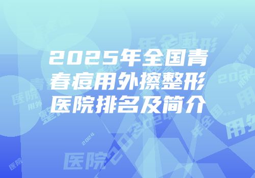 2025年全国青春痘用外擦整形医院排名及简介