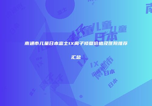 南通市儿童日本富士IX离子修复价格及医院推荐汇总