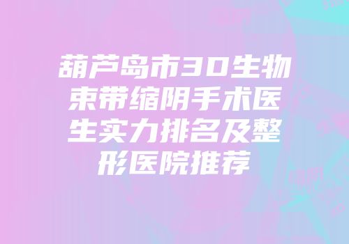 葫芦岛市3D生物束带缩阴手术医生实力排名及整形医院推荐