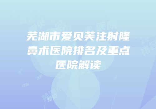 芜湖市爱贝芙注射隆鼻术医院排名及重点医院解读