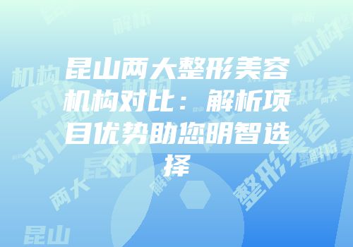 昆山两大整形美容机构对比：解析项目优势助您明智选择