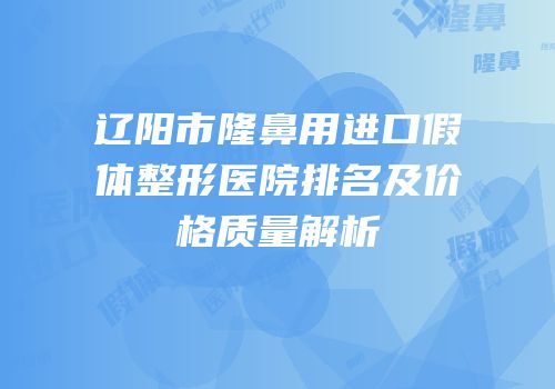 辽阳市隆鼻用进口假体整形医院排名及价格质量解析