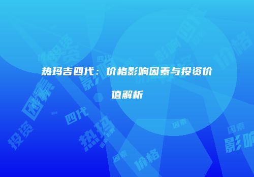 热玛吉四代：价格影响因素与投资价值解析