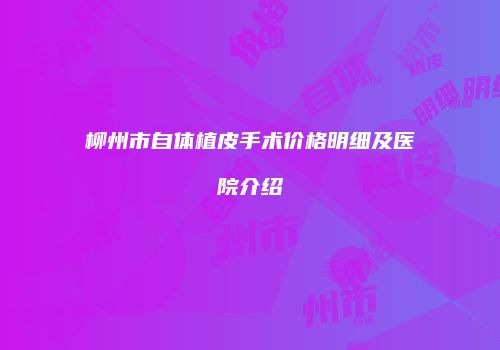柳州市自体植皮手术价格明细及医院介绍
