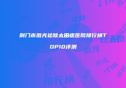 荆门市激光祛除太田痣医院排行榜TOP10评测
