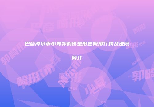巴彦淖尔市小耳郭畸形整形医院排行榜及医院简介