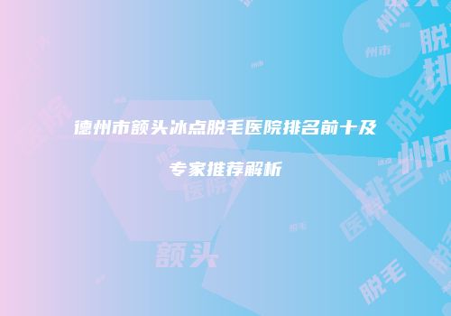 德州市额头冰点脱毛医院排名前十及专家推荐解析