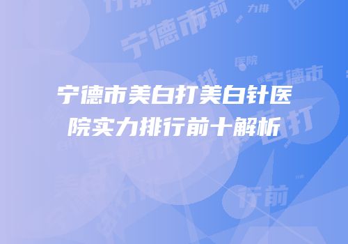 宁德市美白打美白针医院实力排行前十解析