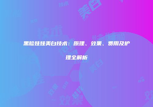 黑脸娃娃美白技术：原理、效果、费用及护理全解析