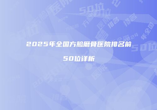 2025年全国方脸磨骨医院排名前50位详析