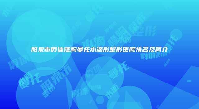 阳泉市假体隆胸曼托水滴形整形医院排名及简介