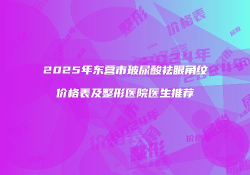 2025年东营市玻尿酸祛眼角纹价格表及整形医院医生推荐