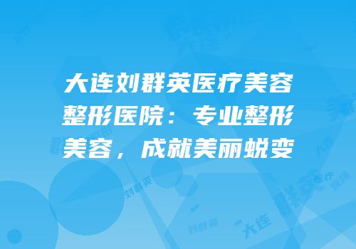 大连刘群英医疗美容整形医院：专业整形美容，成就美丽蜕变