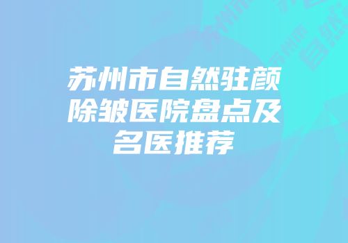 苏州市自然驻颜除皱医院盘点及名医推荐
