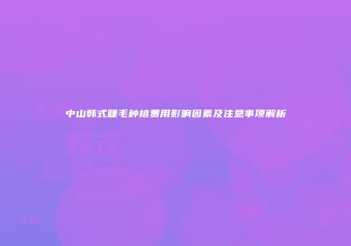 中山韩式睫毛种植费用影响因素及注意事项解析